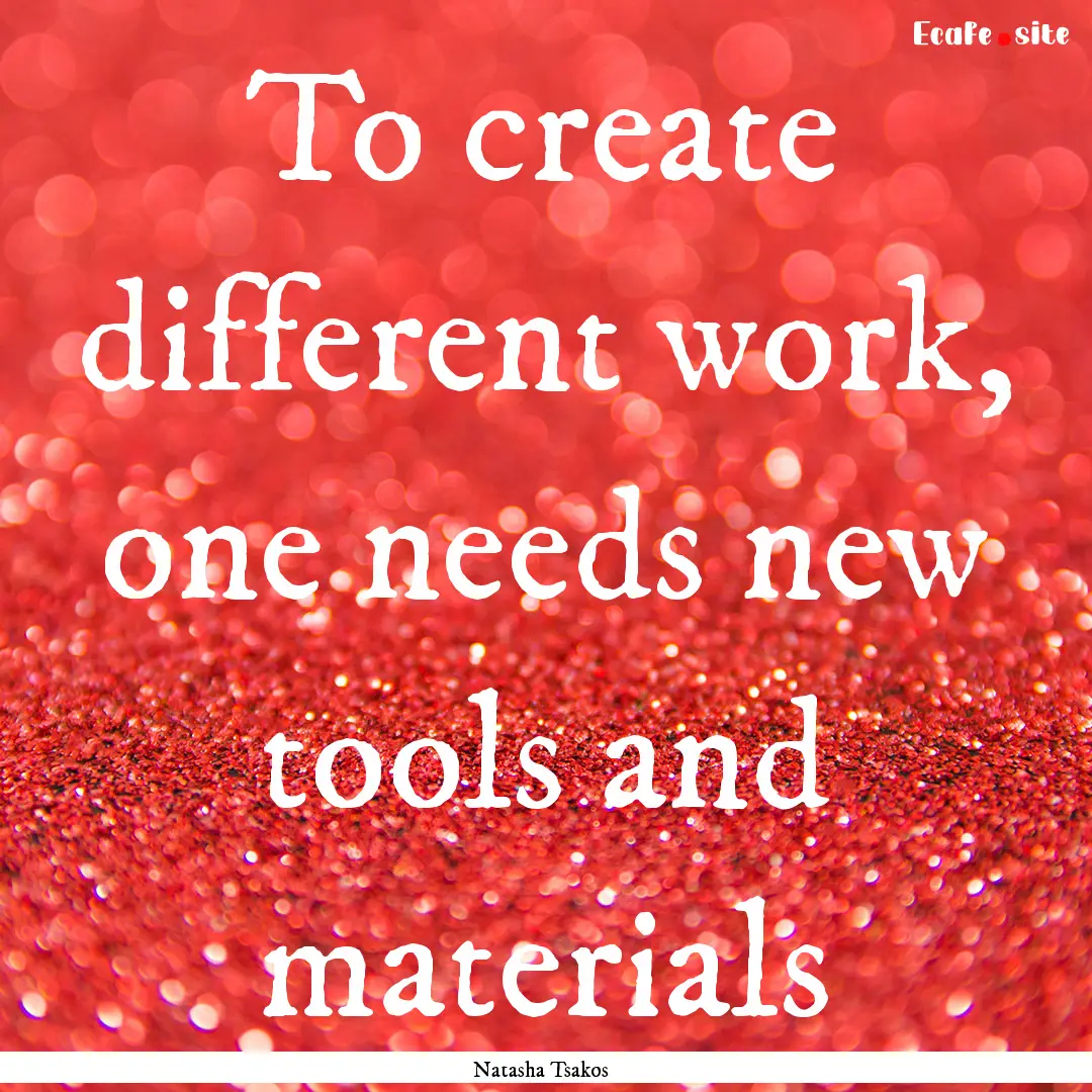 To create different work, one needs new tools.... : Quote by Natasha Tsakos