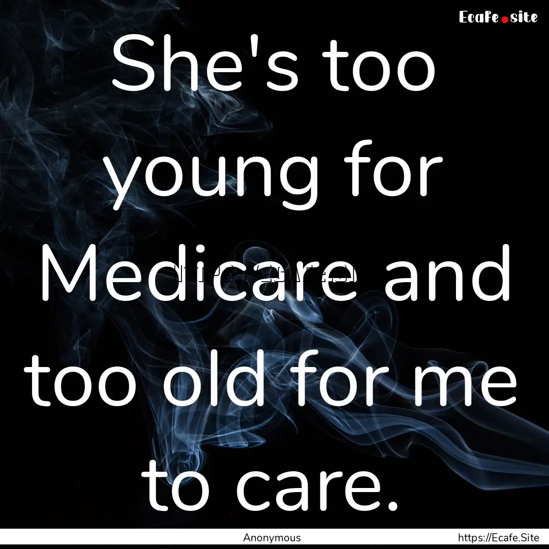 She's too young for Medicare and too old.... : Quote by Anonymous