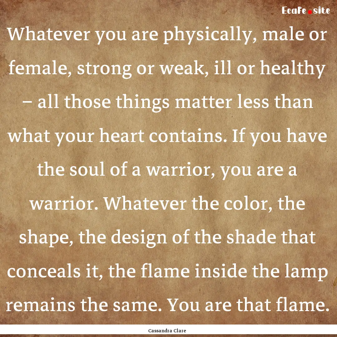 Whatever you are physically, male or female,.... : Quote by Cassandra Clare