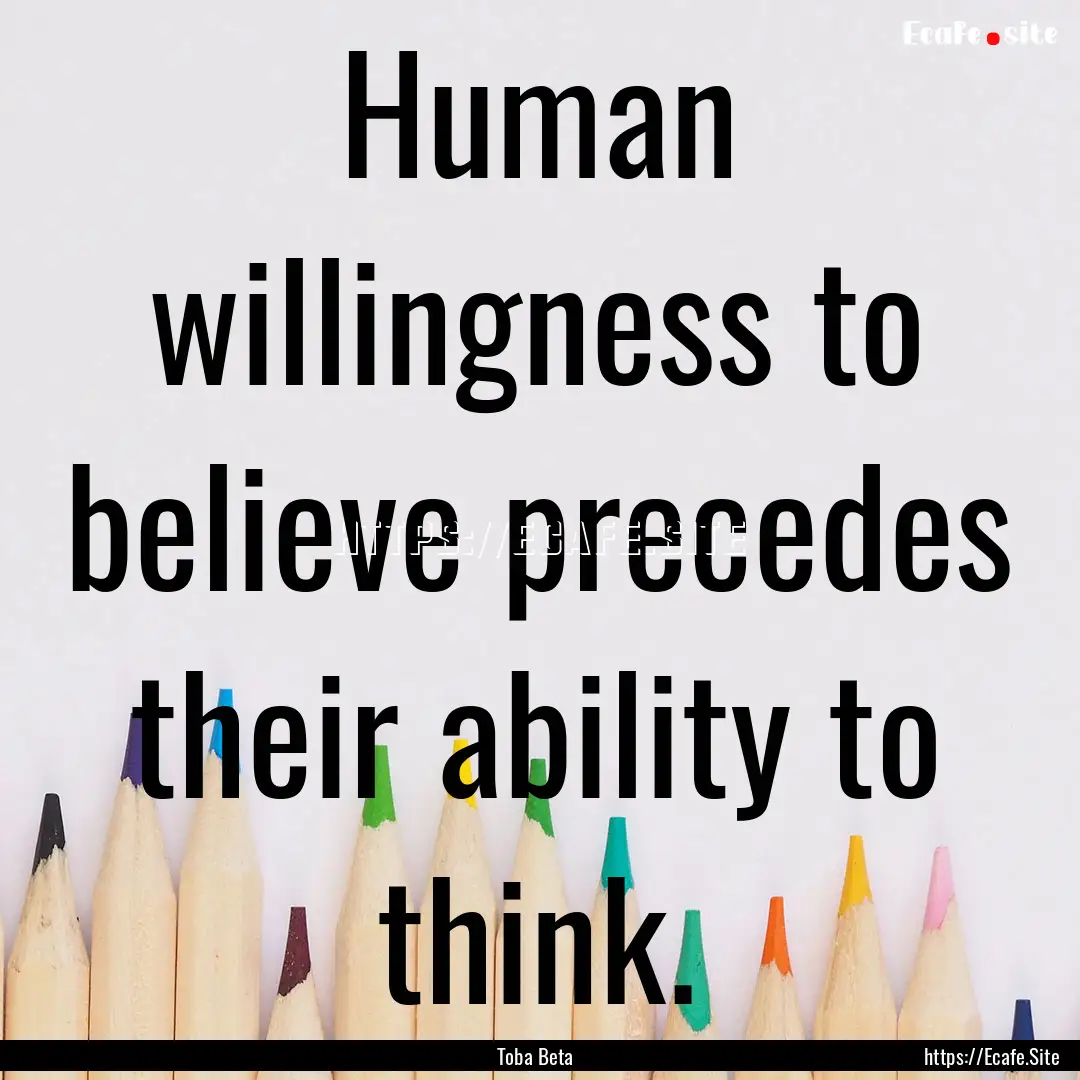 Human willingness to believe precedes their.... : Quote by Toba Beta