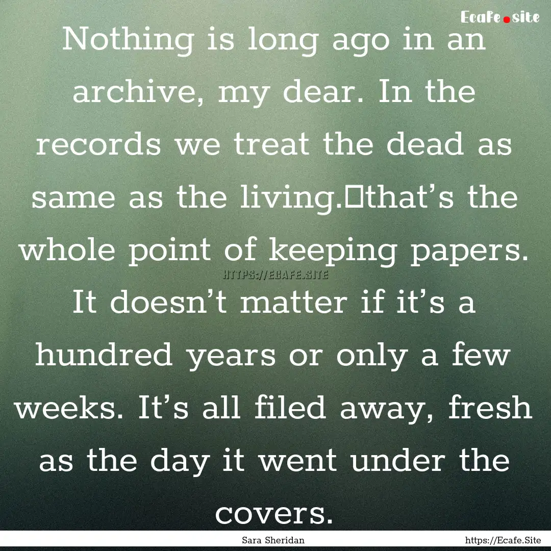 Nothing is long ago in an archive, my dear..... : Quote by Sara Sheridan