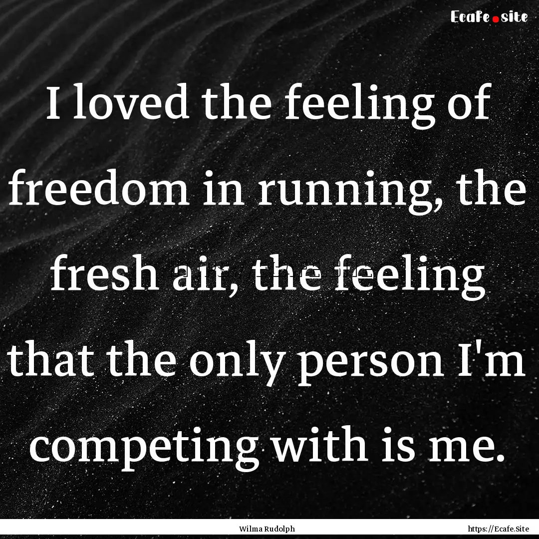 I loved the feeling of freedom in running,.... : Quote by Wilma Rudolph