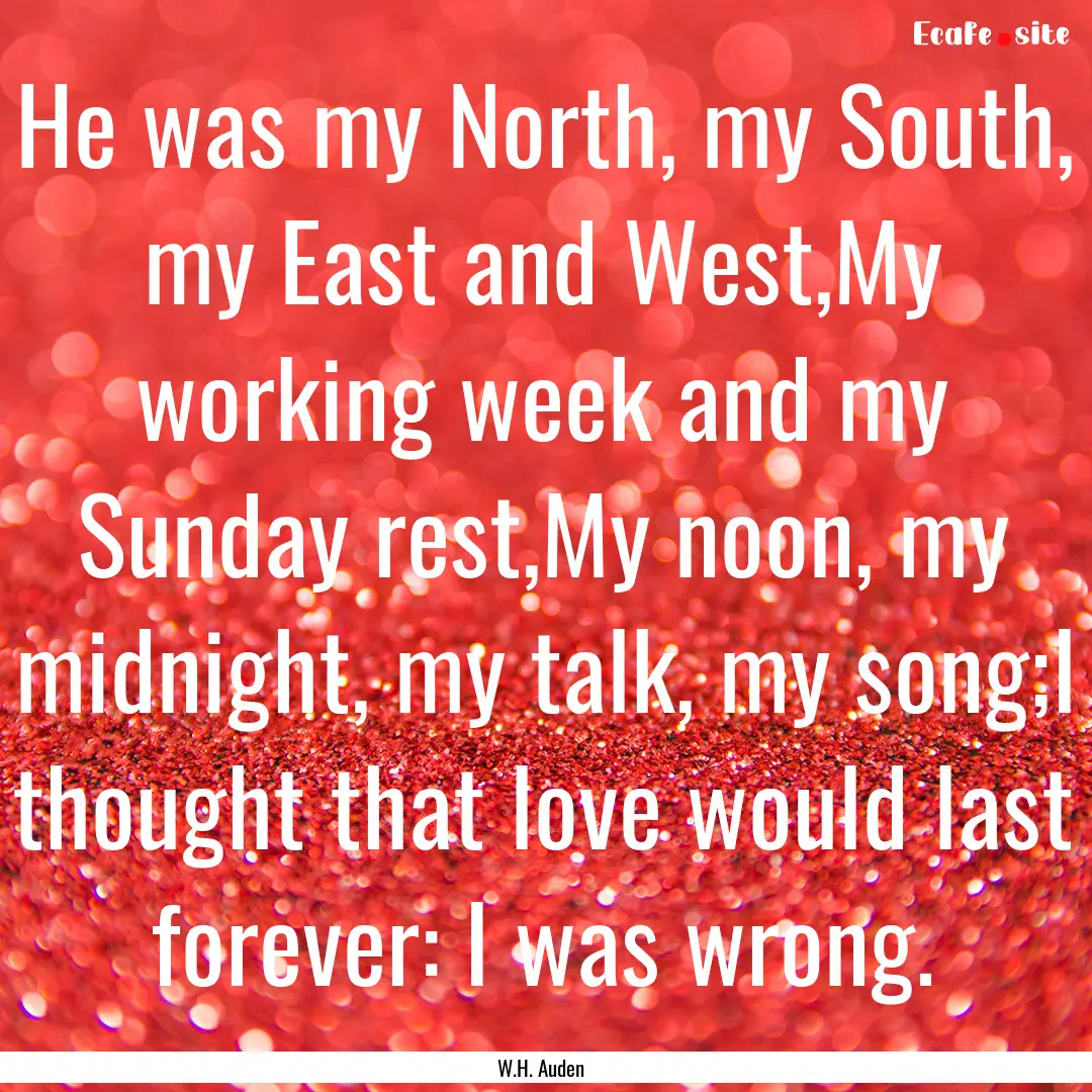 He was my North, my South, my East and West,My.... : Quote by W.H. Auden