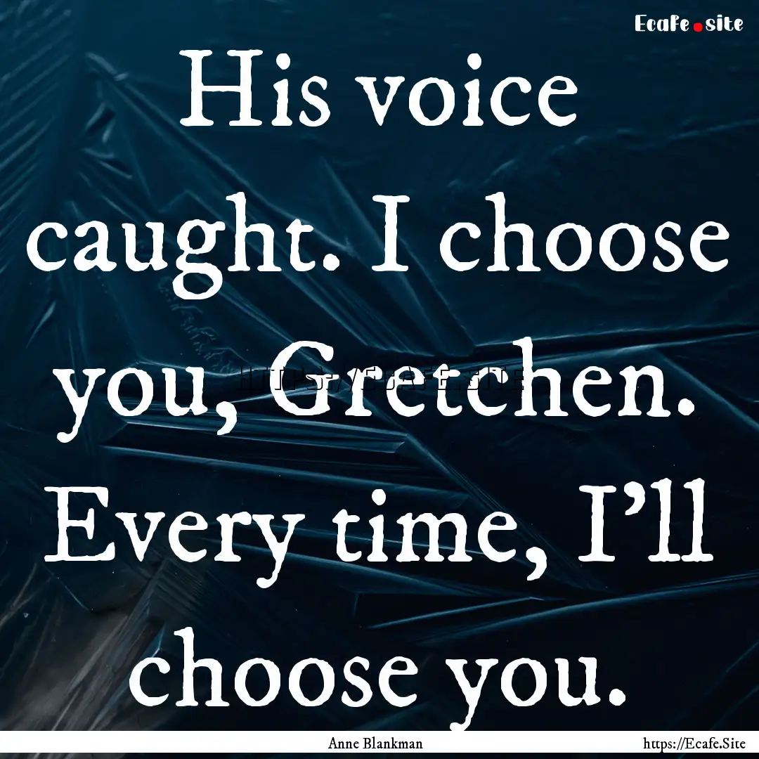 His voice caught. I choose you, Gretchen..... : Quote by Anne Blankman