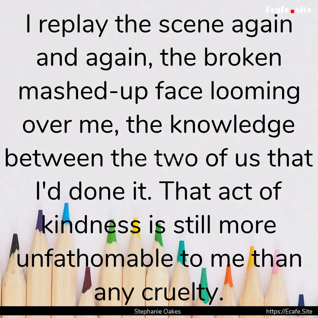 I replay the scene again and again, the broken.... : Quote by Stephanie Oakes