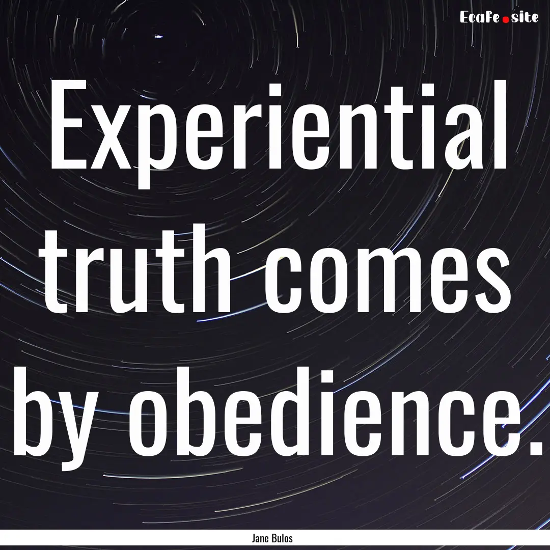 Experiential truth comes by obedience. : Quote by Jane Bulos