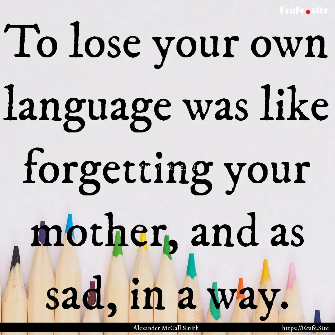 To lose your own language was like forgetting.... : Quote by Alexander McCall Smith