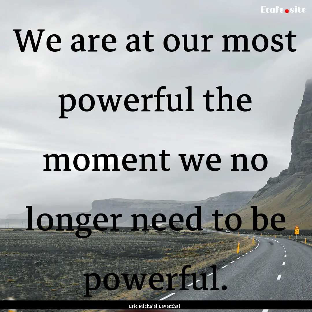 We are at our most powerful the moment we.... : Quote by Eric Micha'el Leventhal