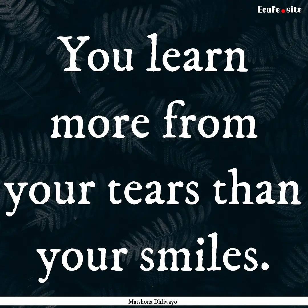 You learn more from your tears than your.... : Quote by Matshona Dhliwayo