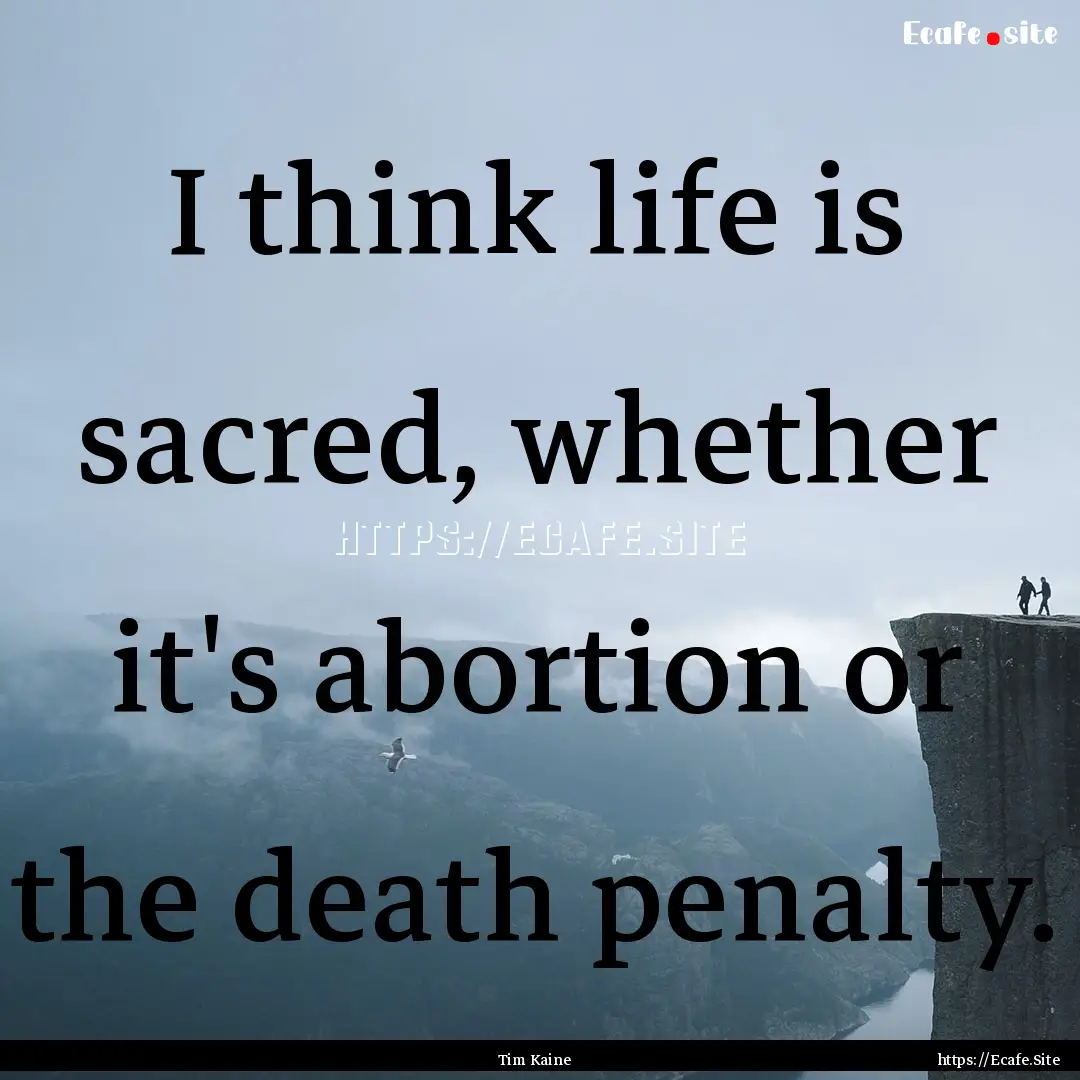 I think life is sacred, whether it's abortion.... : Quote by Tim Kaine