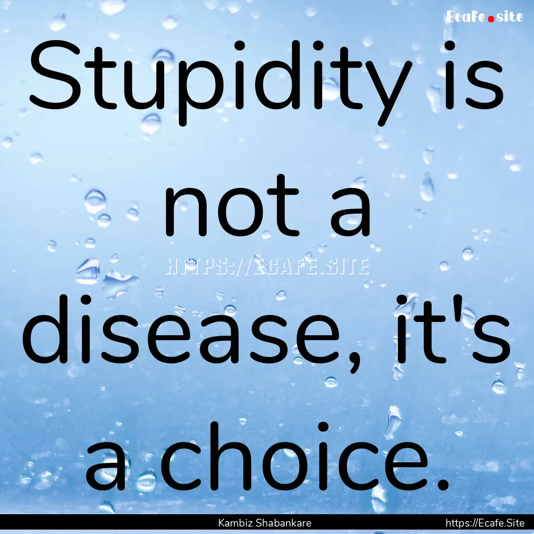 Stupidity is not a disease, it's a choice..... : Quote by Kambiz Shabankare