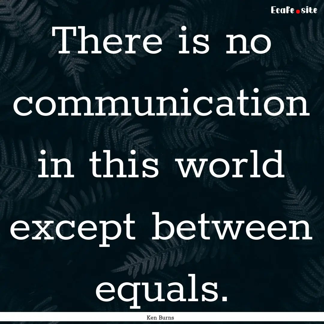 There is no communication in this world except.... : Quote by Ken Burns