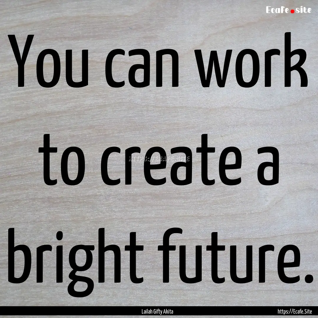 You can work to create a bright future. : Quote by Lailah Gifty Akita