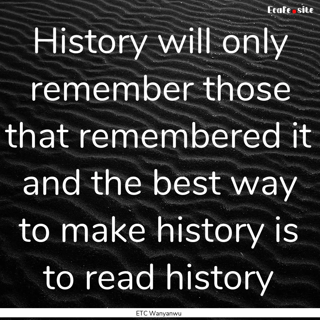 History will only remember those that remembered.... : Quote by ETC Wanyanwu