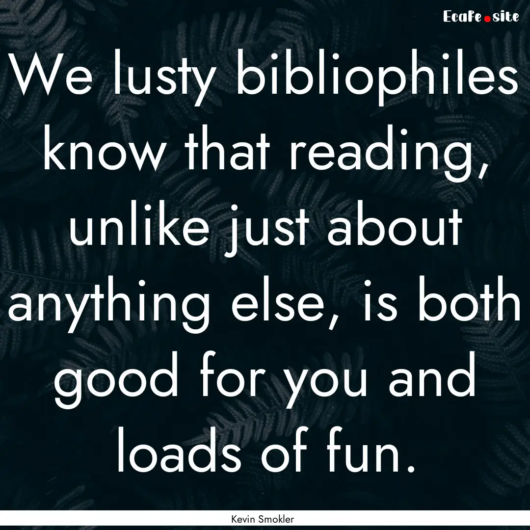 We lusty bibliophiles know that reading,.... : Quote by Kevin Smokler