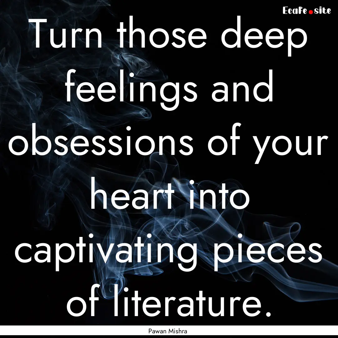 Turn those deep feelings and obsessions of.... : Quote by Pawan Mishra