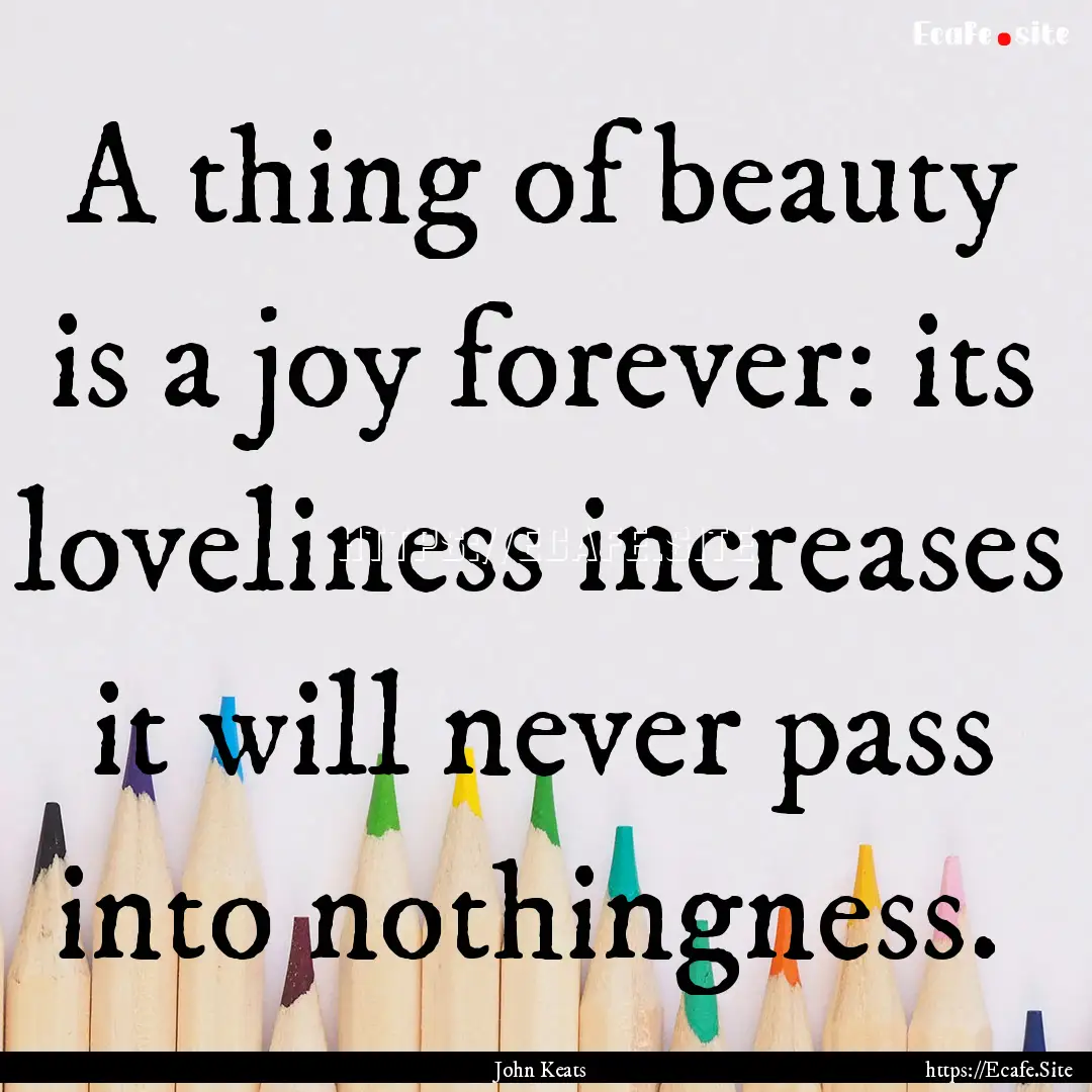 A thing of beauty is a joy forever: its loveliness.... : Quote by John Keats