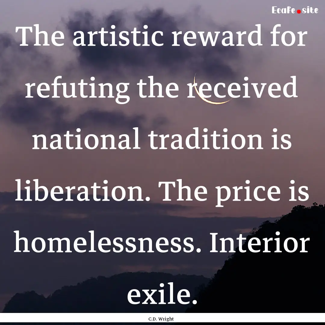 The artistic reward for refuting the received.... : Quote by C.D. Wright