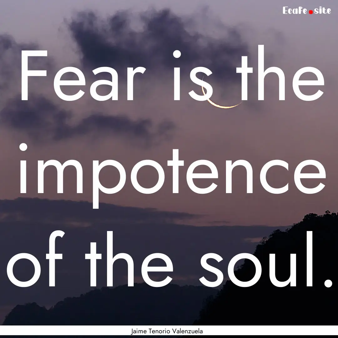 Fear is the impotence of the soul. : Quote by Jaime Tenorio Valenzuela