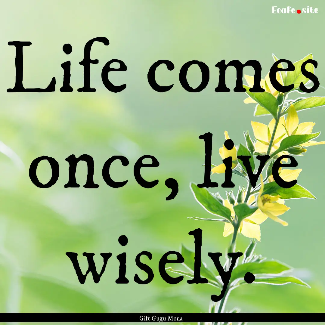 Life comes once, live wisely. : Quote by Gift Gugu Mona