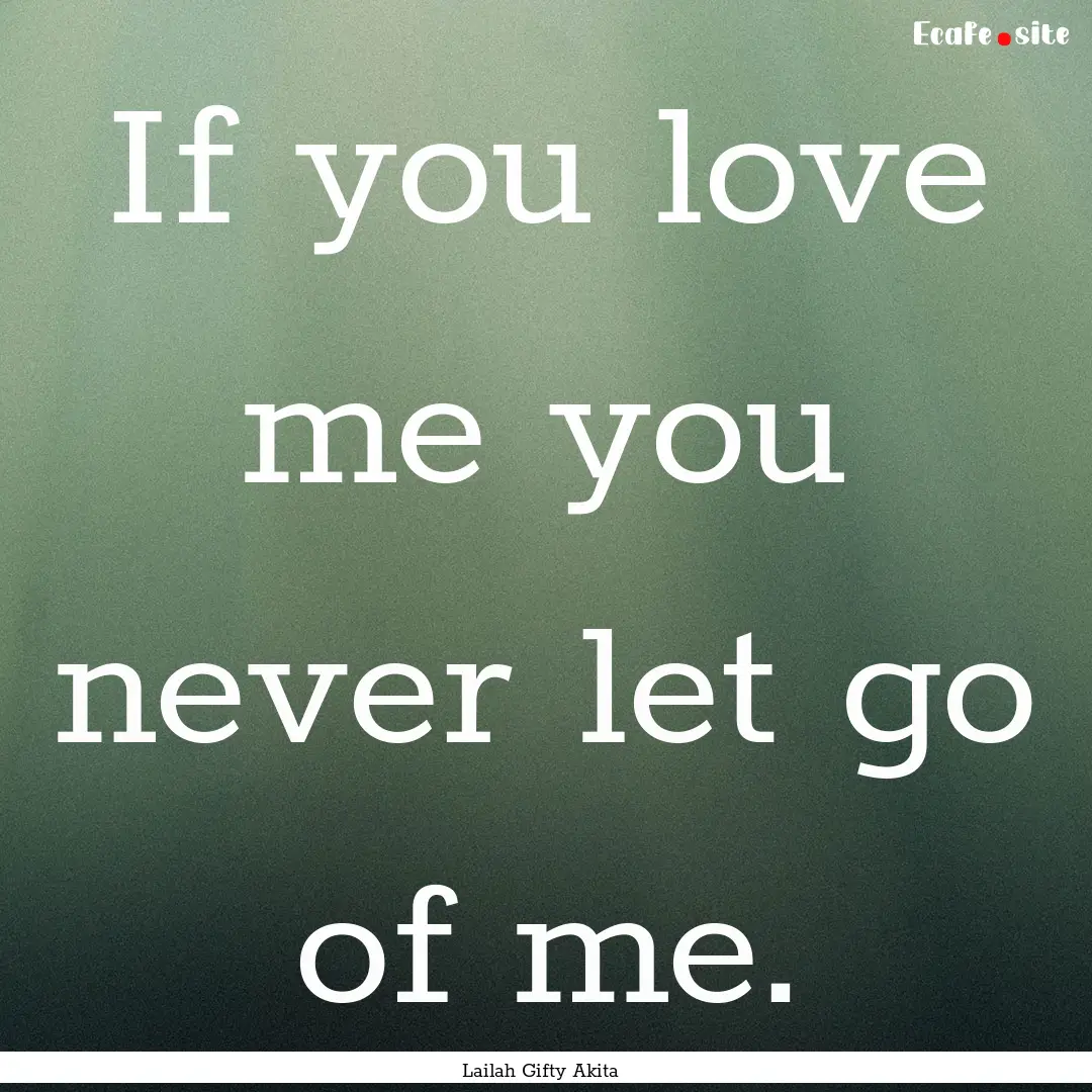 If you love me you never let go of me. : Quote by Lailah Gifty Akita