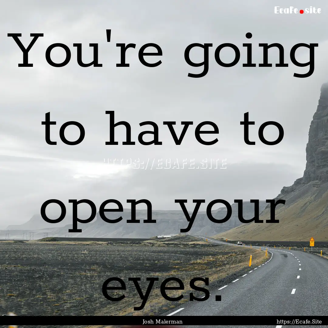 You're going to have to open your eyes. : Quote by Josh Malerman