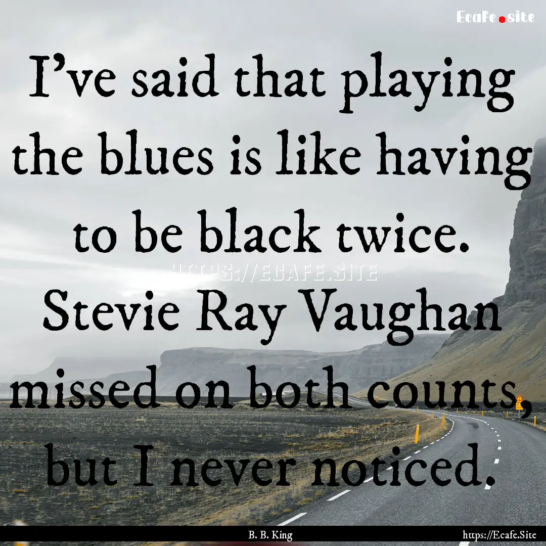 I've said that playing the blues is like.... : Quote by B. B. King