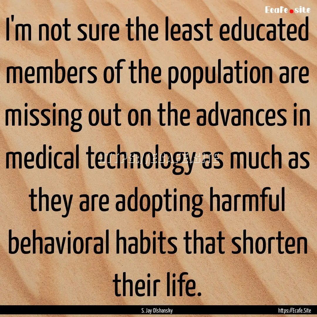 I'm not sure the least educated members of.... : Quote by S. Jay Olshansky