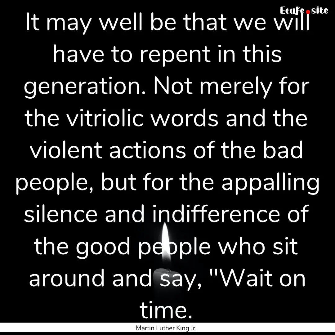 It may well be that we will have to repent.... : Quote by Martin Luther King Jr.