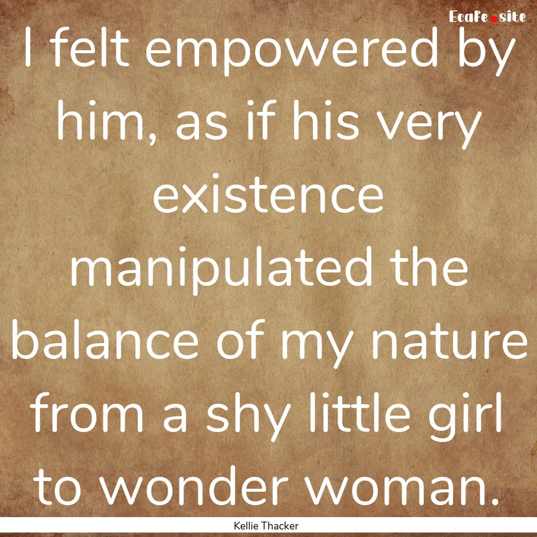 I felt empowered by him, as if his very existence.... : Quote by Kellie Thacker