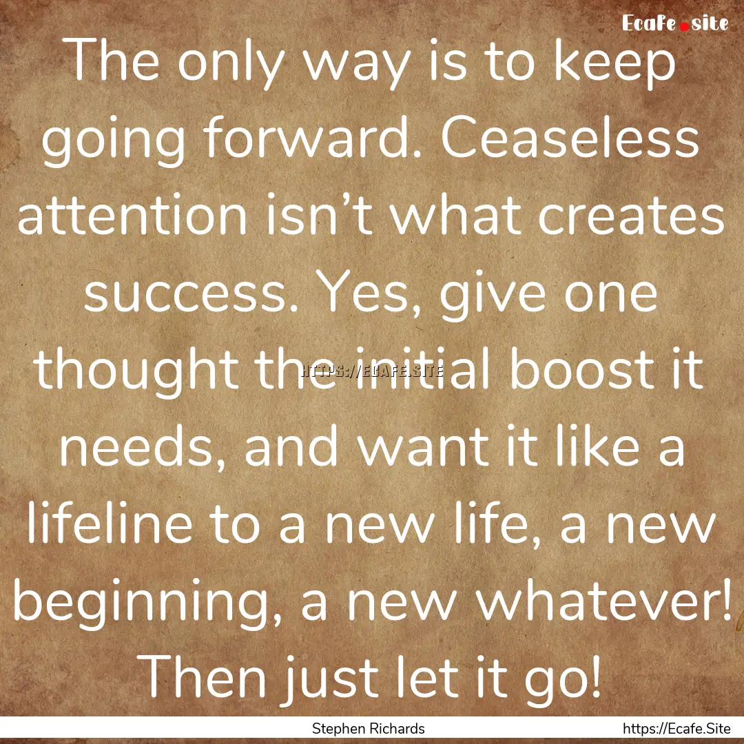 The only way is to keep going forward. Ceaseless.... : Quote by Stephen Richards