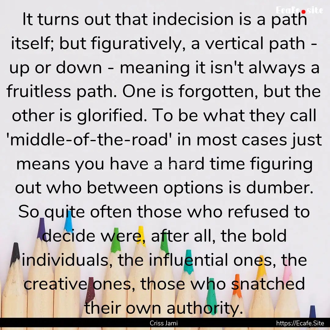 It turns out that indecision is a path itself;.... : Quote by Criss Jami