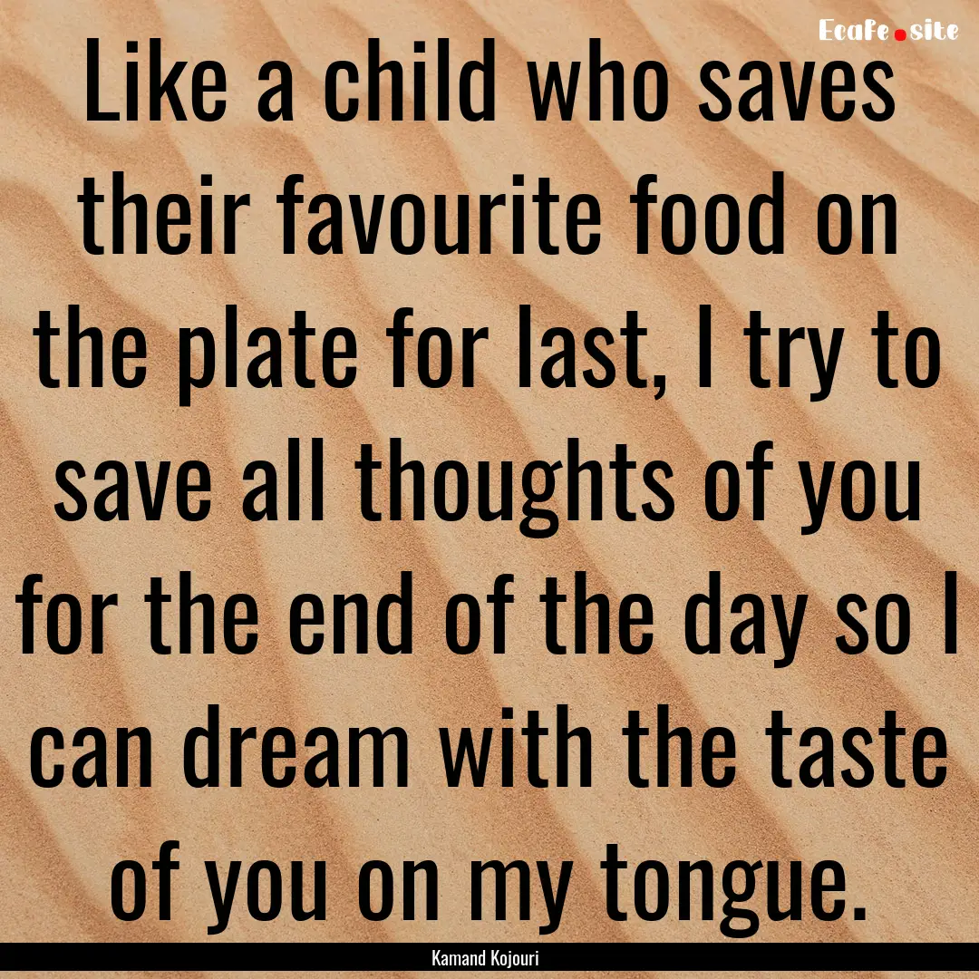 Like a child who saves their favourite food.... : Quote by Kamand Kojouri