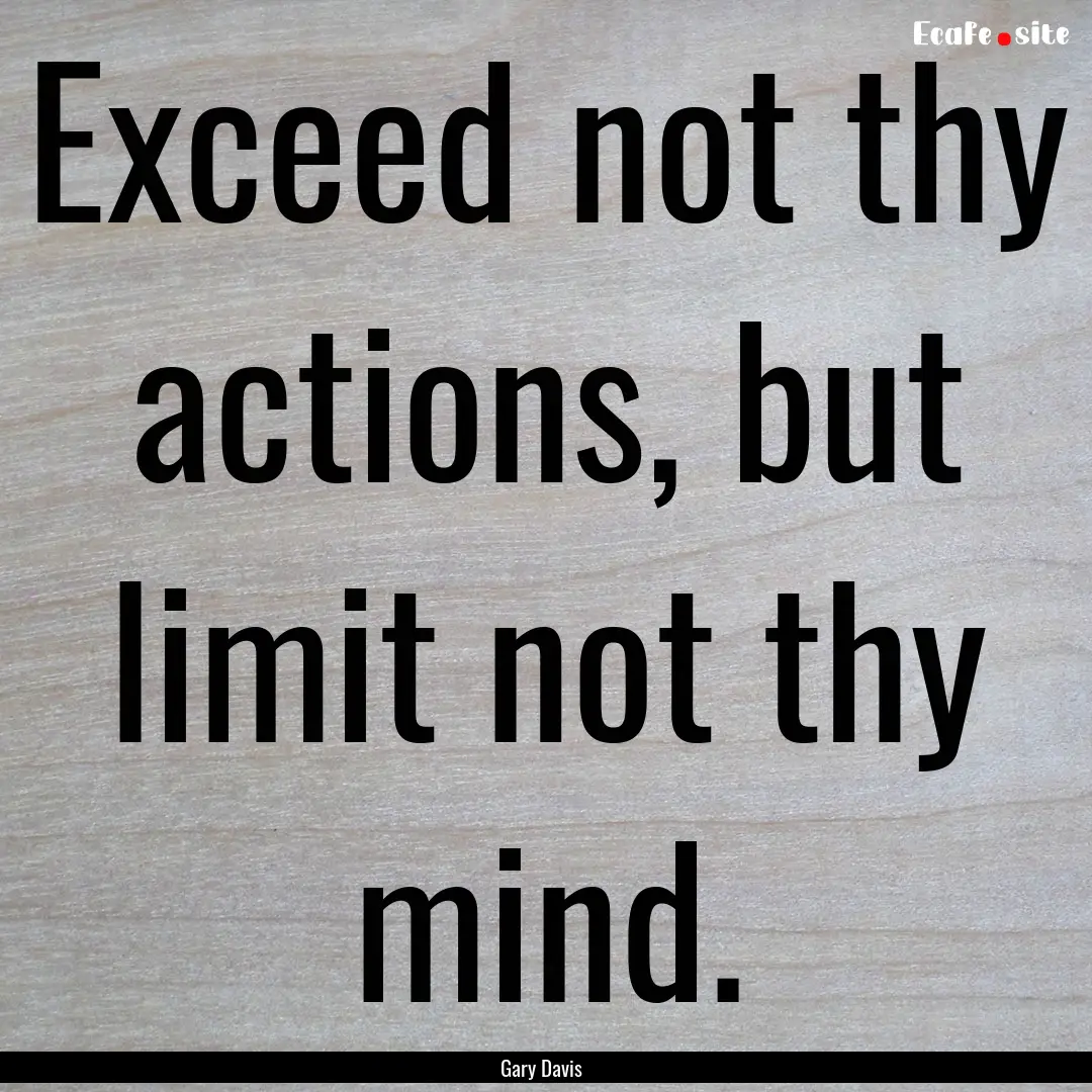 Exceed not thy actions, but limit not thy.... : Quote by Gary Davis