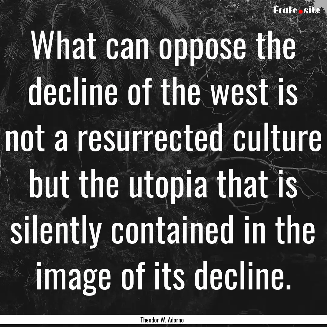 What can oppose the decline of the west is.... : Quote by Theodor W. Adorno