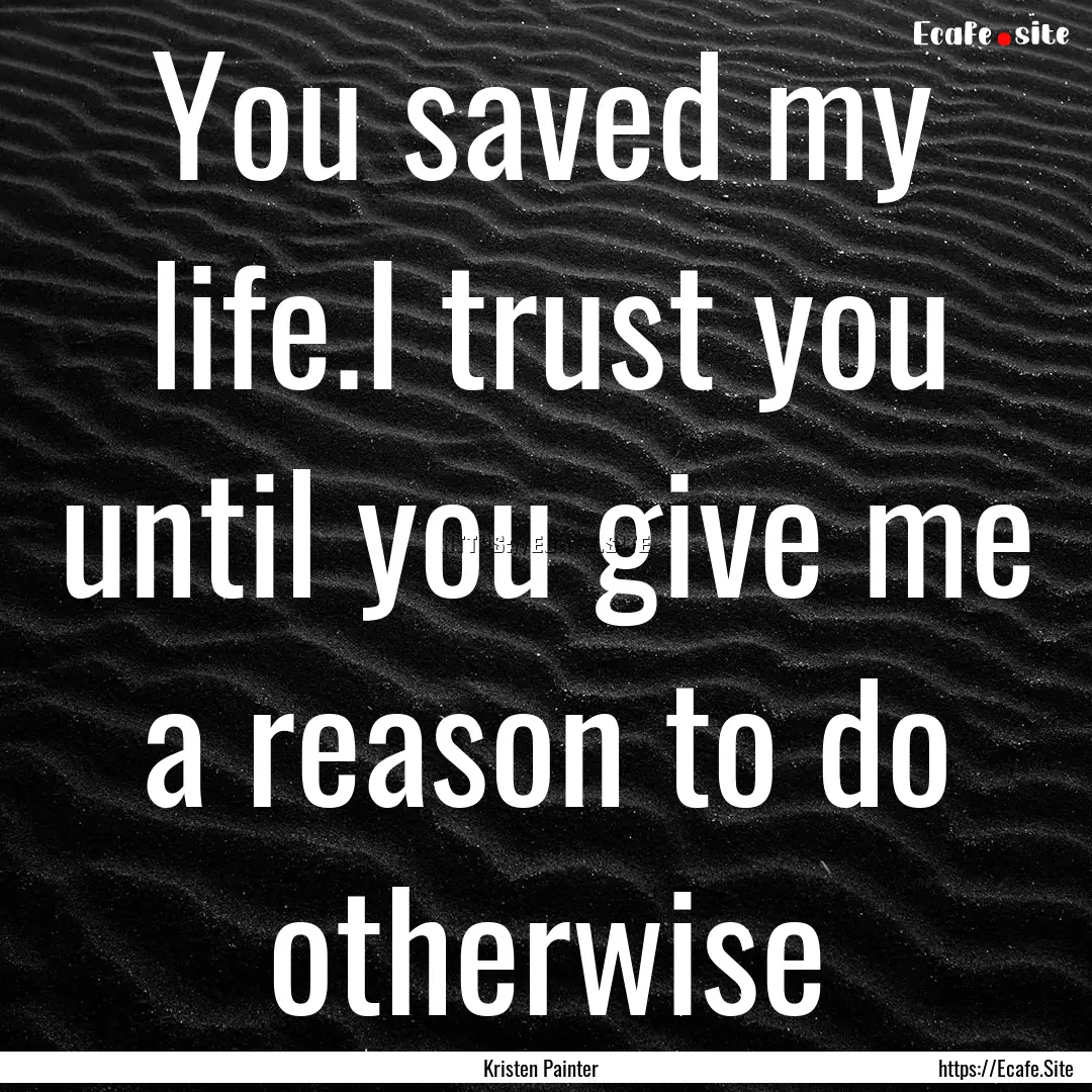 You saved my life.I trust you until you give.... : Quote by Kristen Painter