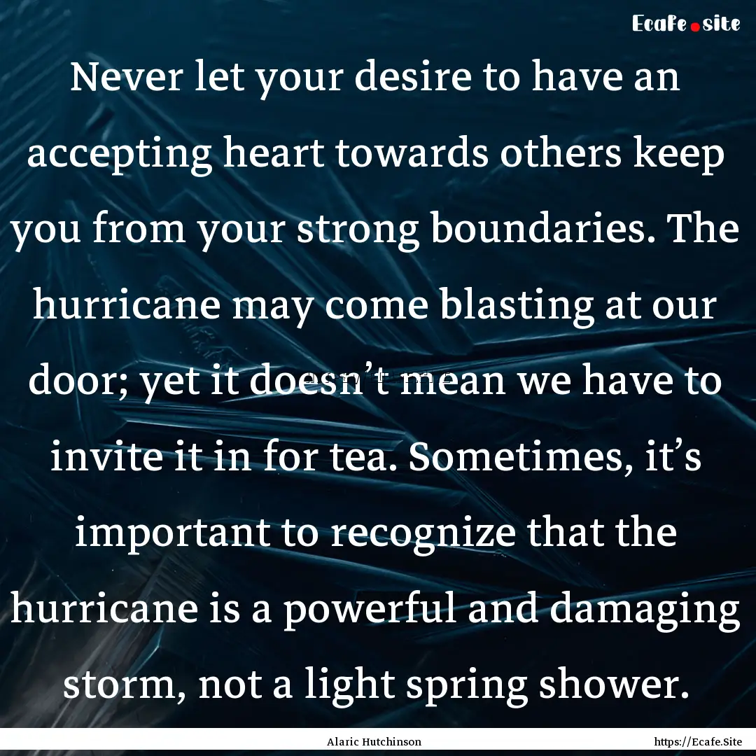 Never let your desire to have an accepting.... : Quote by Alaric Hutchinson