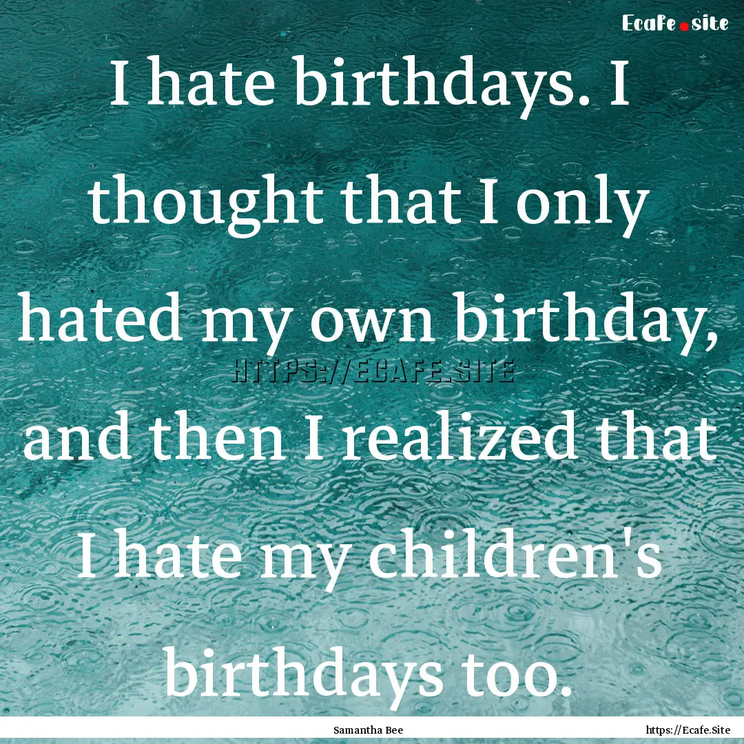 I hate birthdays. I thought that I only hated.... : Quote by Samantha Bee