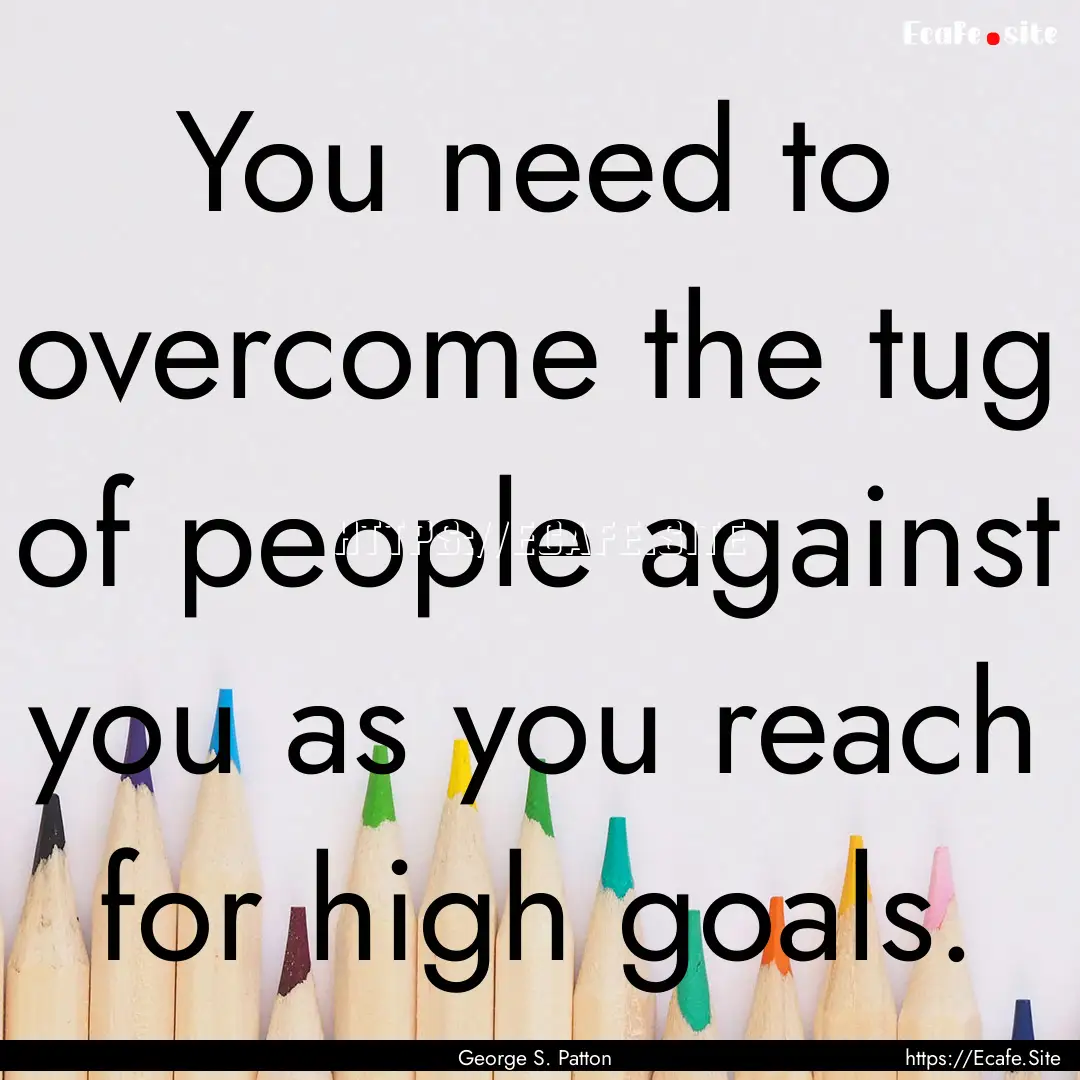 You need to overcome the tug of people against.... : Quote by George S. Patton