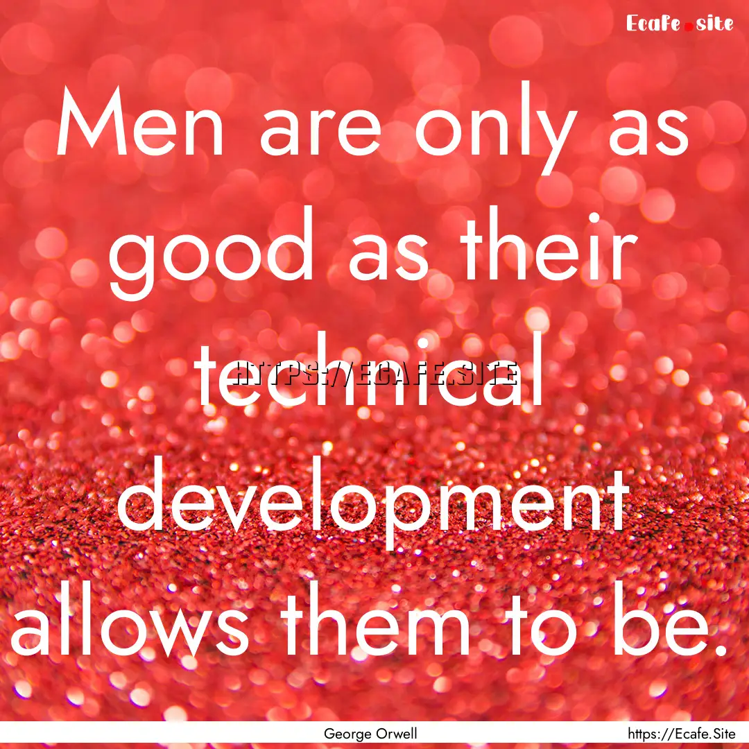 Men are only as good as their technical development.... : Quote by George Orwell