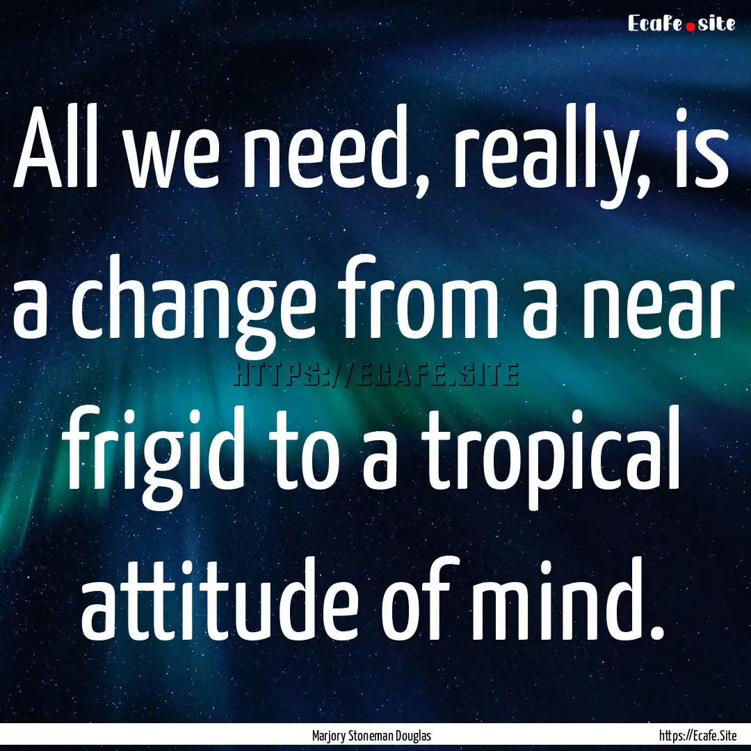 All we need, really, is a change from a near.... : Quote by Marjory Stoneman Douglas