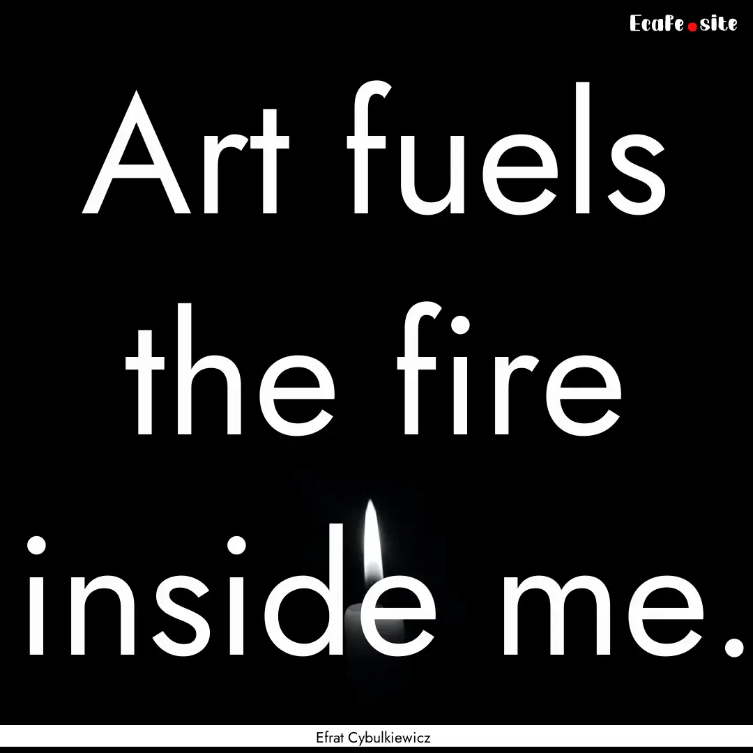 Art fuels the fire inside me. : Quote by Efrat Cybulkiewicz