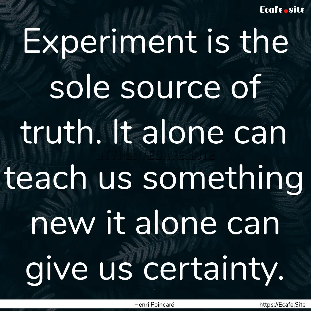 Experiment is the sole source of truth. It.... : Quote by Henri Poincaré