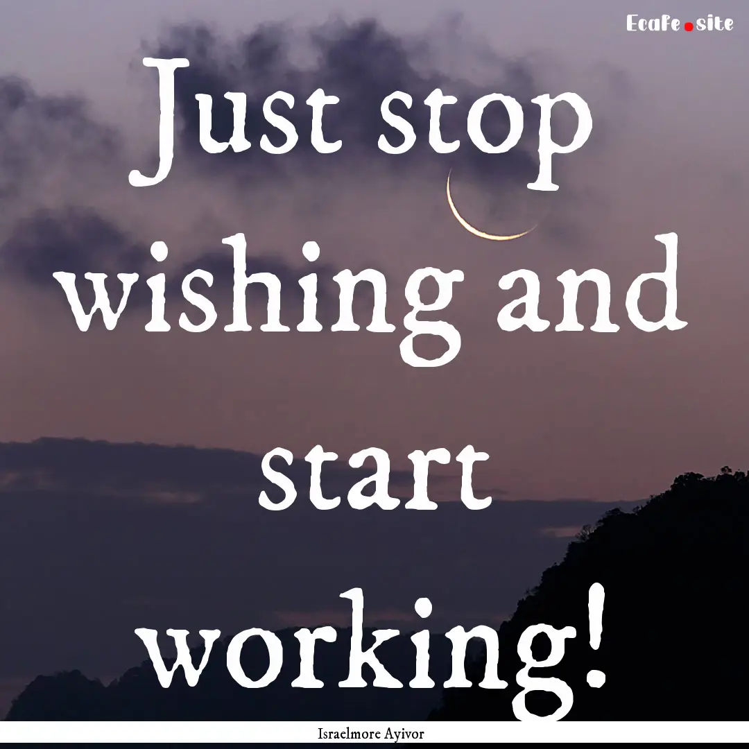 Just stop wishing and start working! : Quote by Israelmore Ayivor