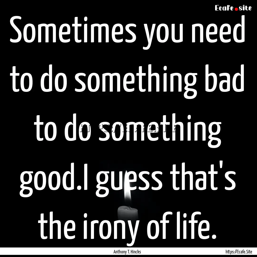 Sometimes you need to do something bad to.... : Quote by Anthony T. Hincks