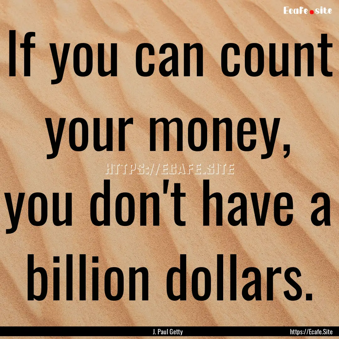 If you can count your money, you don't have.... : Quote by J. Paul Getty