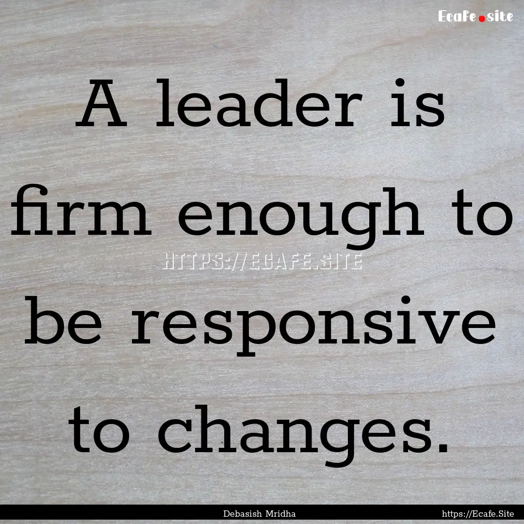 A leader is firm enough to be responsive.... : Quote by Debasish Mridha