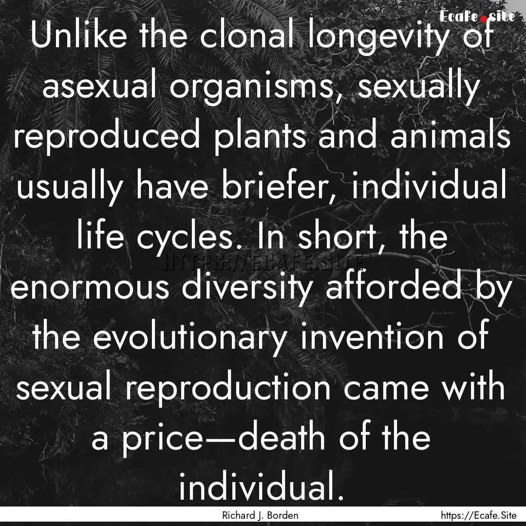 Unlike the clonal longevity of asexual organisms,.... : Quote by Richard J. Borden