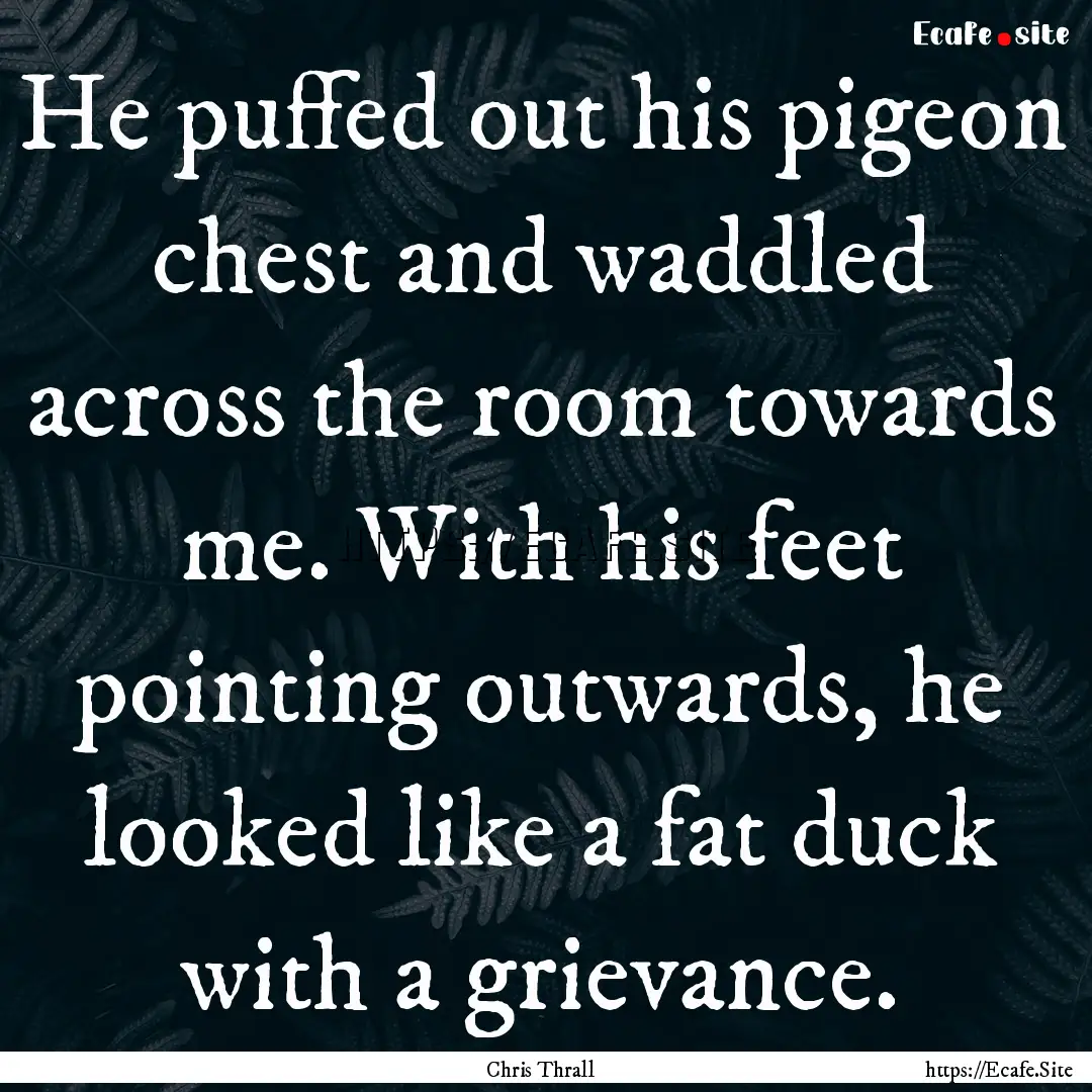 He puffed out his pigeon chest and waddled.... : Quote by Chris Thrall