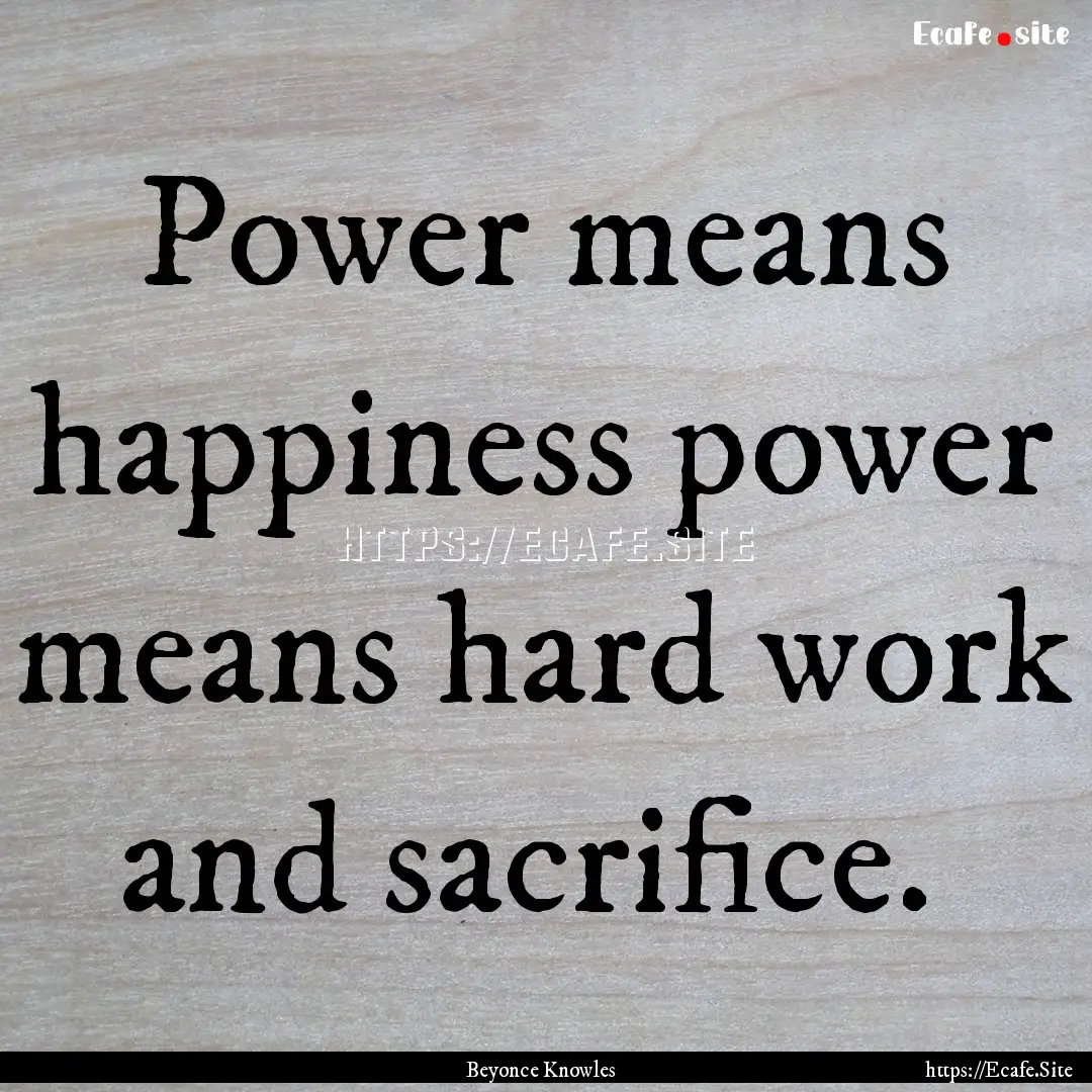 Power means happiness power means hard work.... : Quote by Beyonce Knowles